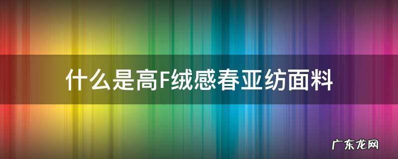 什么是高F绒感春亚纺面料 高弹春亚纺是什么布