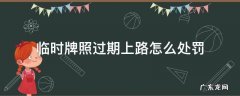 临时牌照过期上路怎么处罚 临时牌照过期上路怎么处罚第三十条