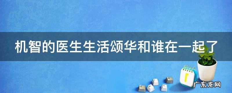 机智的医生生活颂华和谁在一起了 机智的医生生活颂华唱歌跑调第几集