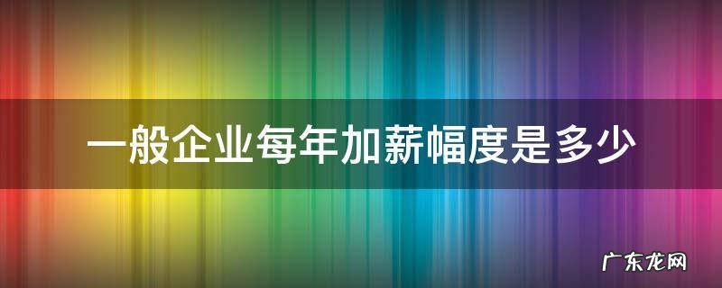一般企业加薪比例在多少 一般企业每年加薪幅度是多少