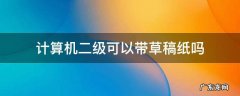 计算机二级可以带草稿纸吗 计算机二级能不能带草稿纸
