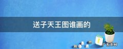 送子天王图谁画的 送子天王图谁画的人物