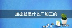 加捻丝是什么厂加工的 加捻丝是什么面料