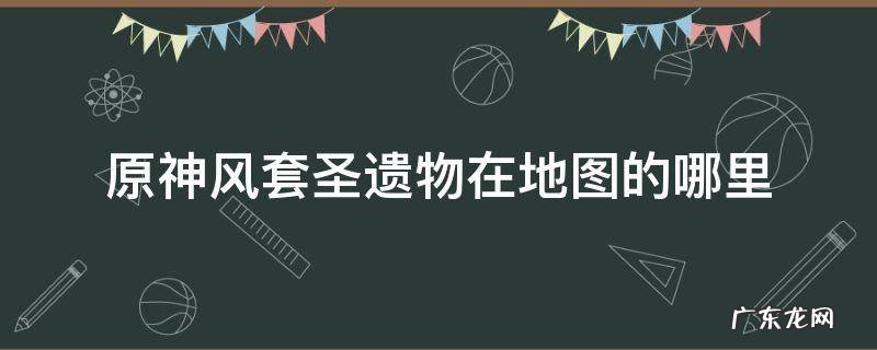 原神风套圣遗物秘境在哪 原神风套圣遗物在地图的哪里