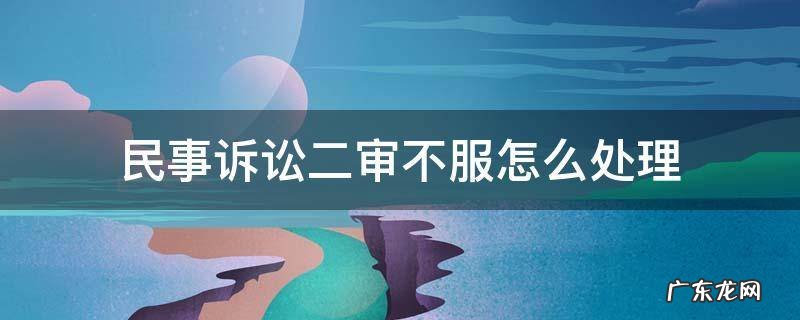 民事二审不服怎么办 民事诉讼二审不服怎么处理
