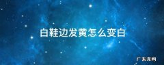 白鞋边发黄怎么变白 白鞋边发黄怎么变白妙招