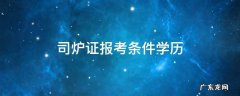 司炉证报考条件学历 司炉证报考条件学历西宁