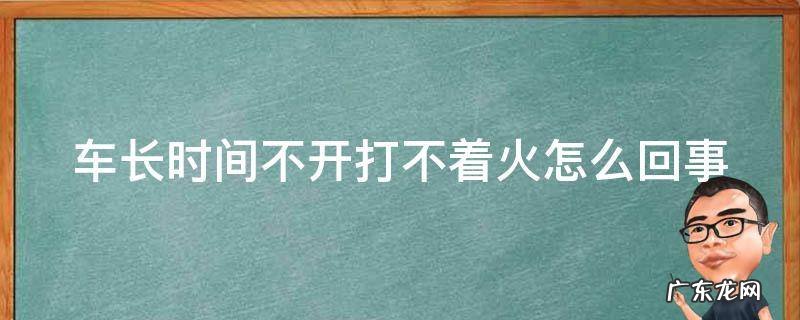 汽车长时间不开打不起来火怎么办 车长时间不开打不着火怎么回事