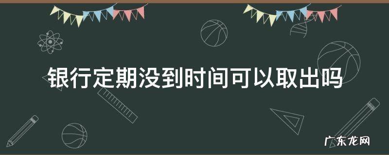 银行定期存款没到时间可以取出来吗 银行定期没到时间可以取出吗