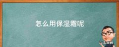 怎么用保湿霜呢 如何用保湿霜
