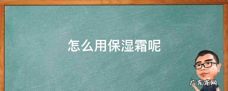 怎么用保湿霜呢 如何用保湿霜