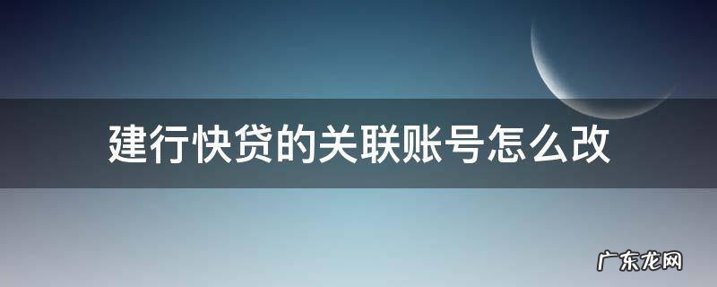 建行快贷的关联账号怎么改 建设银行快贷怎么更改关联账户