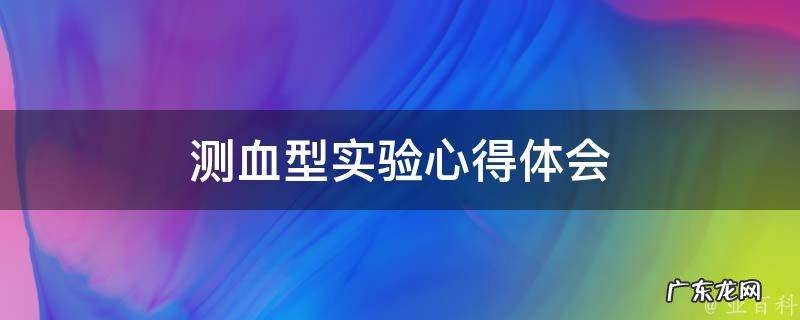测血型实验心得体会500字 测血型实验心得体会