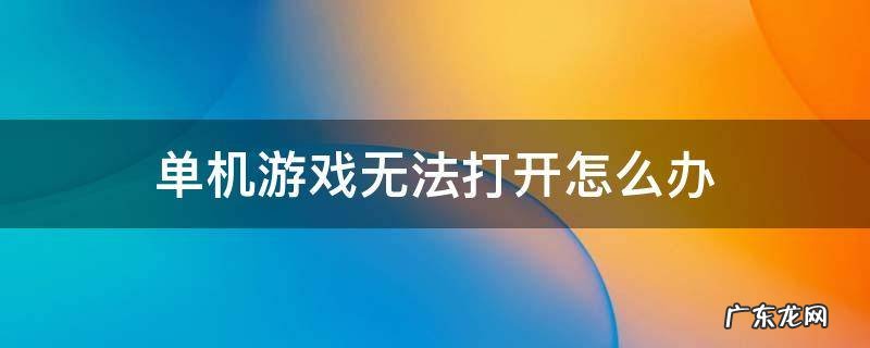 单机游戏打不开是什么原因 单机游戏无法打开怎么办