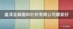 盛泽亚麻面料针织有限公司哪家好 盛泽亚太纺织厂在哪里