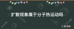 分子热运动现象和扩散现象有什么区别 扩散现象属于分子热运动吗