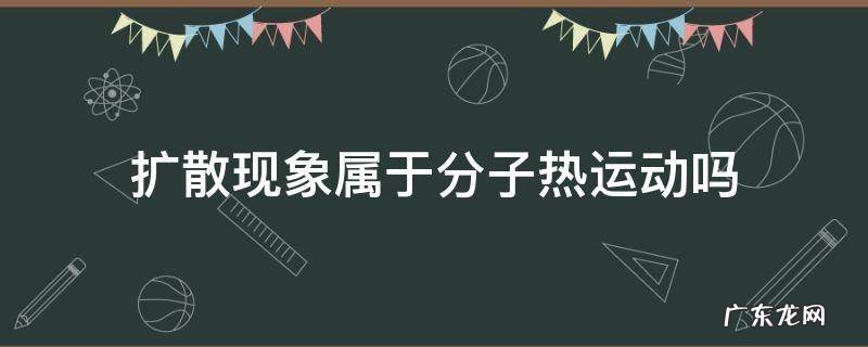 分子热运动现象和扩散现象有什么区别 扩散现象属于分子热运动吗
