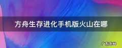 方舟火山在哪里手机版 方舟生存进化手机版火山在哪