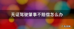无证驾驶肇事不赔偿怎么办 无证驾驶出了事故不赔偿怎么办