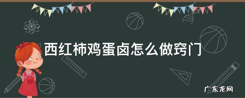 西红柿鸡蛋卤如何做 西红柿鸡蛋卤怎么做窍门