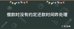 借款时没有约定还款时间咋处理 借款时没有约定还款时间咋处理呢
