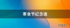 寒食节纪念谁 寒食节纪念谁的节日