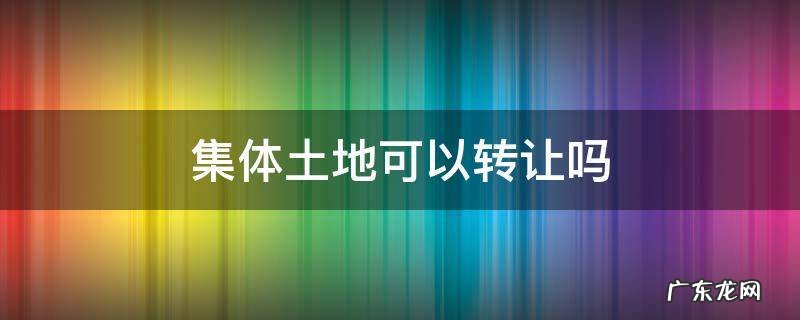 集体所有的土地可以转让吗 集体土地可以转让吗