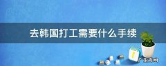 去韩国打工需要什么手续 去韩国打工需要什么手续怎么办