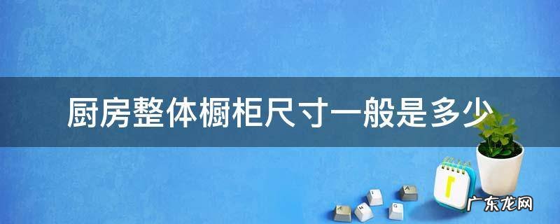 厨房整体橱柜尺寸一般是多少 厨房橱柜的尺寸规格表