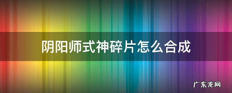 阴阳师式神碎片怎么合成式神 阴阳师式神碎片怎么合成
