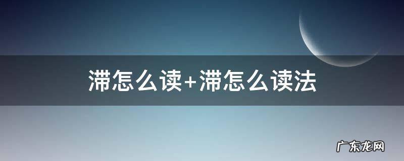 滞怎么读 滞怎么读什么意思