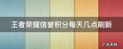 王者荣耀信誉积分每天几点刷新 王者荣耀信誉积分每天几点刷新一次