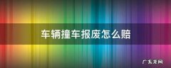 车辆撞车报废怎么赔 交通事故车报废了怎么赔偿