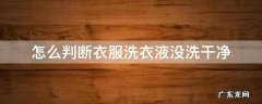 怎么判断衣服洗衣液没洗干净 洗衣液是不是洗不干净