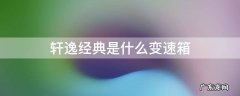 轩逸经典的变速箱是什么 轩逸经典是什么变速箱