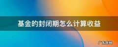 基金封闭期过后收益大概多少 基金的封闭期怎么计算收益