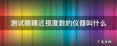 测试眼睛近视度数的仪器叫什么 测眼睛近视度数的设备