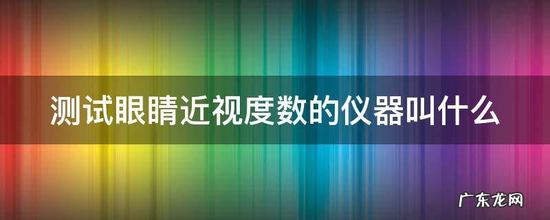 测试眼睛近视度数的仪器叫什么 测眼睛近视度数的设备