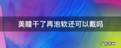美瞳干了再泡软还能戴吗 美瞳干了再泡软还可以戴吗