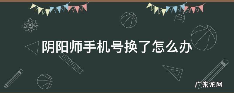 阴阳师手机号换了怎么办 阴阳师账号是手机号换手机号了怎么办