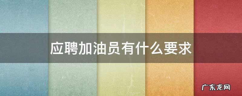 应聘加油员有什么要求 加油员应聘需要注意什么