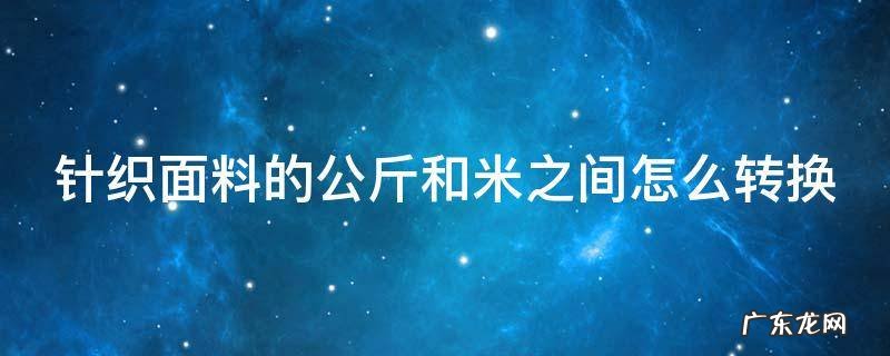 针织面料的公斤和米之间怎么转换 针织面料米和公斤的换算