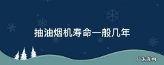 抽油烟机寿命一般几年 抽油烟机寿命是几年