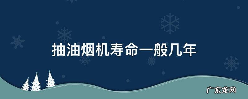 抽油烟机寿命一般几年 抽油烟机寿命是几年