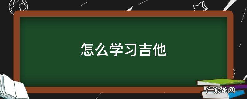 吉他学习步骤 怎么学习吉他
