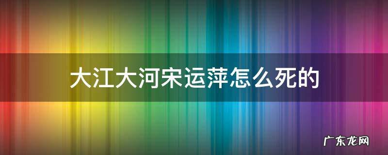 大江大河宋运萍怎么没的 大江大河宋运萍怎么死的