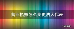 营业执照法人如何变更 营业执照怎么变更法人代表