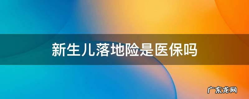 新生儿医保卡和落地险的区别 新生儿落地险是医保吗