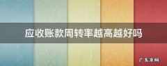 应收账款周转率越高越好吗 应收账款周转率越大越好还是越小越好?