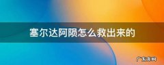 塞尔达阿陨怎么救出来的 塞尔达 怎么救阿陨